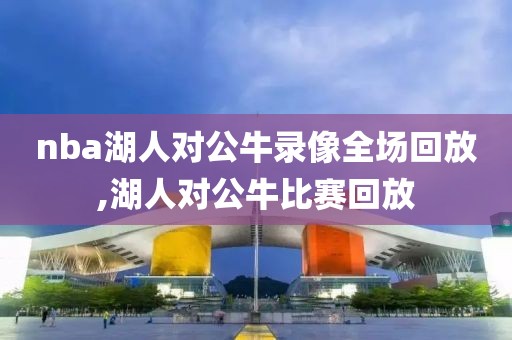 nba湖人对公牛录像全场回放,湖人对公牛比赛回放