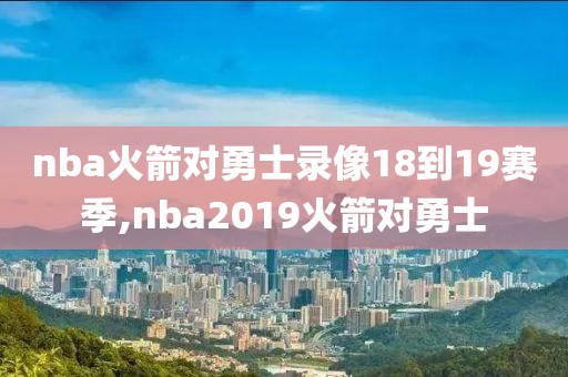 nba火箭对勇士录像18到19赛季,nba2019火箭对勇士