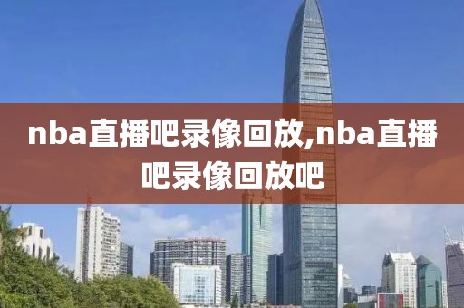 nba直播吧录像回放,nba直播吧录像回放吧