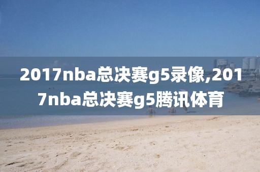 2017nba总决赛g5录像,2017nba总决赛g5腾讯体育