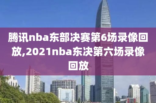 腾讯nba东部决赛第6场录像回放,2021nba东决第六场录像回放