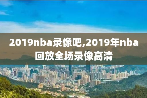 2019nba录像吧,2019年nba回放全场录像高清