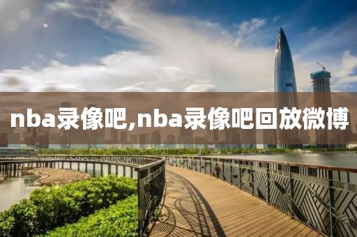 nba录像吧,nba录像吧回放微博