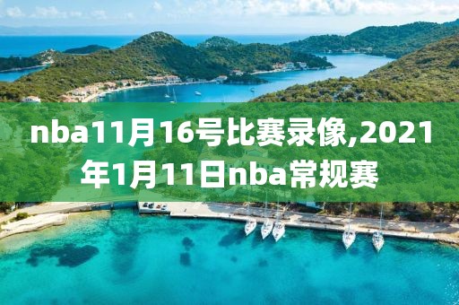 nba11月16号比赛录像,2021年1月11日nba常规赛