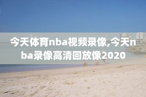 今天体育nba视频录像,今天nba录像高清回放像2020