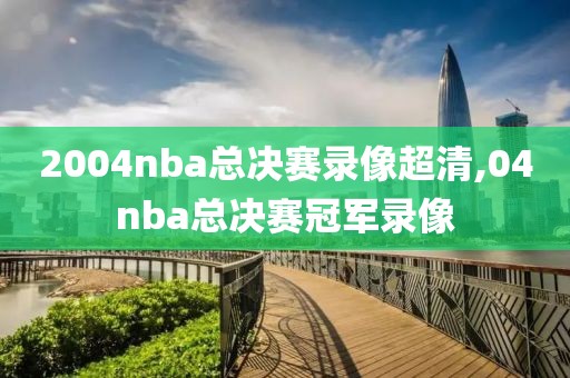 2004nba总决赛录像超清,04nba总决赛冠军录像