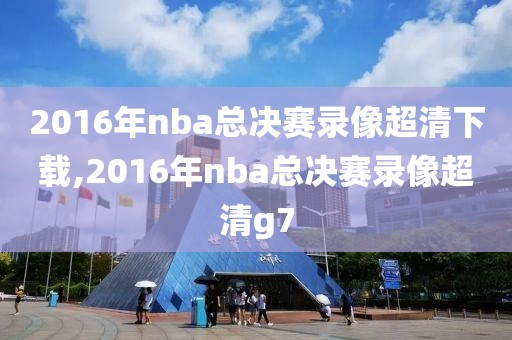 2016年nba总决赛录像超清下载,2016年nba总决赛录像超清g7