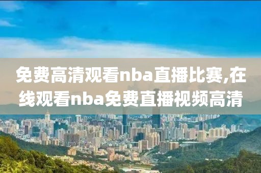 免费高清观看nba直播比赛,在线观看nba免费直播视频高清