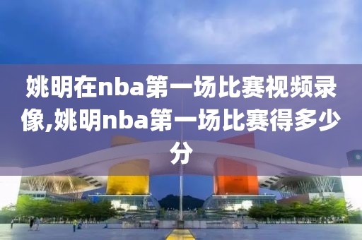 姚明在nba第一场比赛视频录像,姚明nba第一场比赛得多少分
