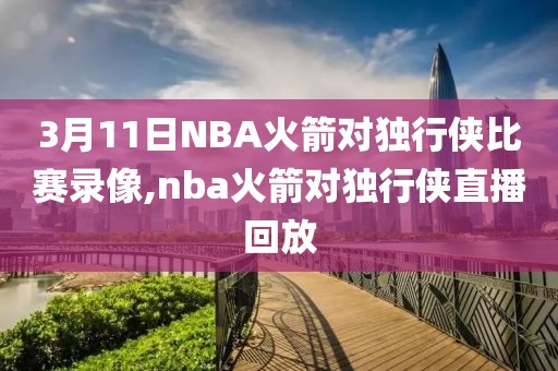 3月11日NBA火箭对独行侠比赛录像,nba火箭对独行侠直播回放