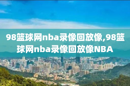 98篮球网nba录像回放像,98篮球网nba录像回放像NBA