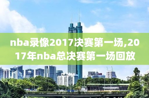 nba录像2017决赛第一场,2017年nba总决赛第一场回放