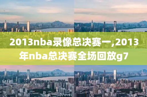 2013nba录像总决赛一,2013年nba总决赛全场回放g7