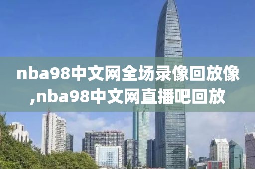 nba98中文网全场录像回放像,nba98中文网直播吧回放