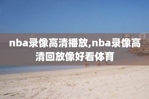 nba录像高清播放,nba录像高清回放像好看体育