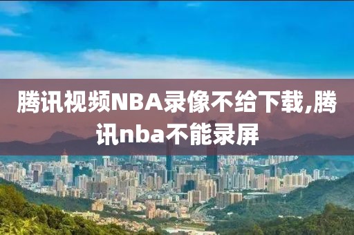 腾讯视频NBA录像不给下载,腾讯nba不能录屏