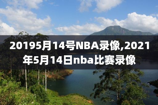 20195月14号NBA录像,2021年5月14日nba比赛录像