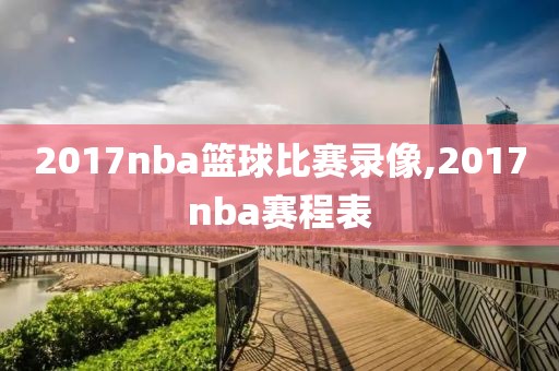 2017nba篮球比赛录像,2017nba赛程表