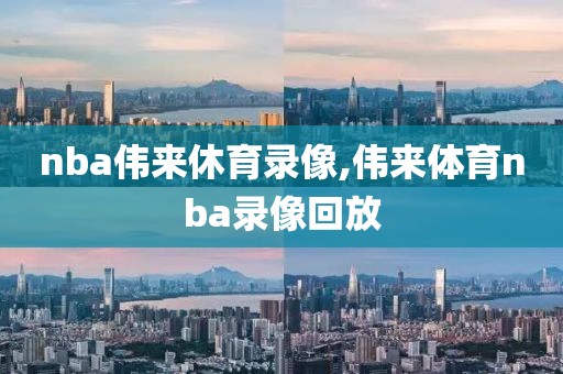 nba伟来休育录像,伟来体育nba录像回放