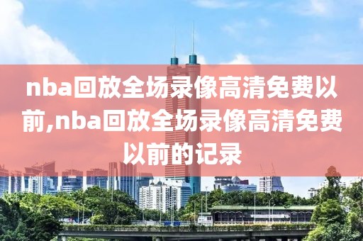 nba回放全场录像高清免费以前,nba回放全场录像高清免费以前的记录