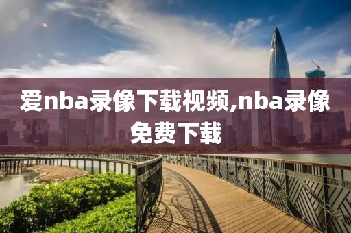 爱nba录像下载视频,nba录像免费下载