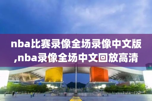 nba比赛录像全场录像中文版,nba录像全场中文回放高清