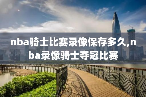 nba骑士比赛录像保存多久,nba录像骑士夺冠比赛
