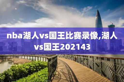 nba湖人vs国王比赛录像,湖人vs国王202143