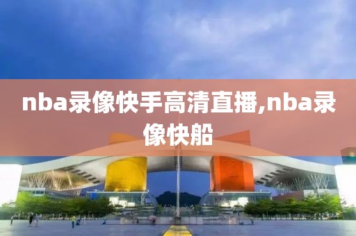 nba录像快手高清直播,nba录像快船