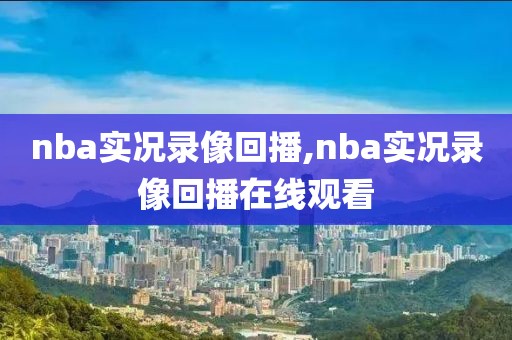 nba实况录像回播,nba实况录像回播在线观看