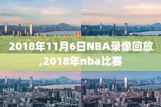 2018年11月6日NBA录像回放,2018年nba比赛