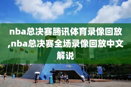 nba总决赛腾讯体育录像回放,nba总决赛全场录像回放中文解说
