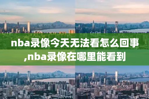 nba录像今天无法看怎么回事,nba录像在哪里能看到