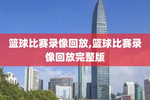 篮球比赛录像回放,篮球比赛录像回放完整版