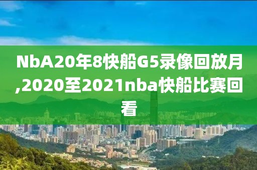 NbA20年8快船G5录像回放月,2020至2021nba快船比赛回看