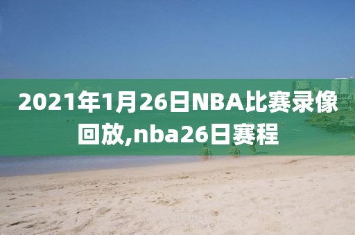 2021年1月26日NBA比赛录像回放,nba26日赛程