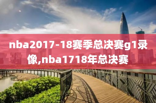 nba2017-18赛季总决赛g1录像,nba1718年总决赛