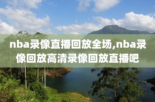 nba录像直播回放全场,nba录像回放高清录像回放直播吧