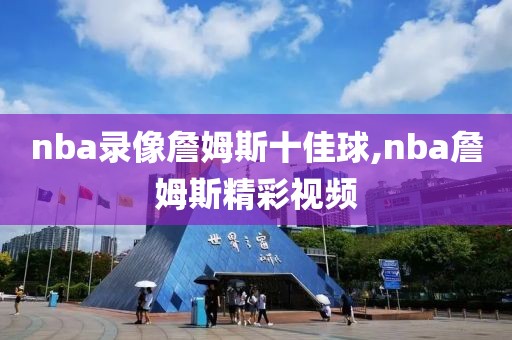 nba录像詹姆斯十佳球,nba詹姆斯精彩视频