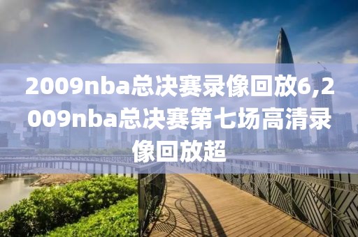 2009nba总决赛录像回放6,2009nba总决赛第七场高清录像回放超