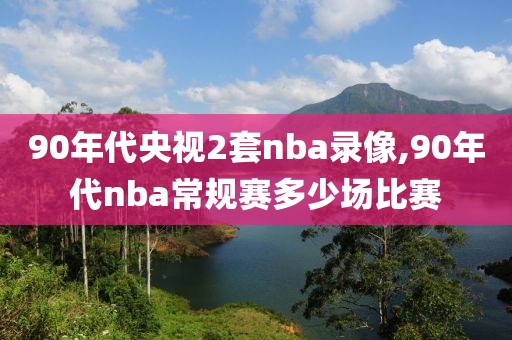 90年代央视2套nba录像,90年代nba常规赛多少场比赛