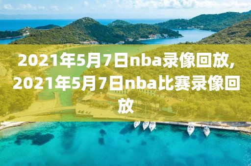 2021年5月7日nba录像回放,2021年5月7日nba比赛录像回放