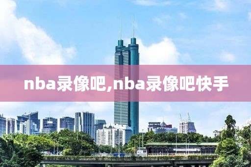 nba录像吧,nba录像吧快手