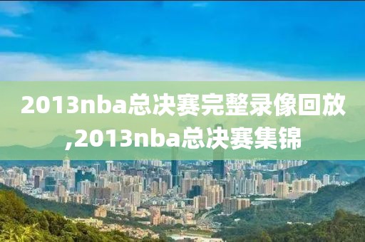 2013nba总决赛完整录像回放,2013nba总决赛集锦