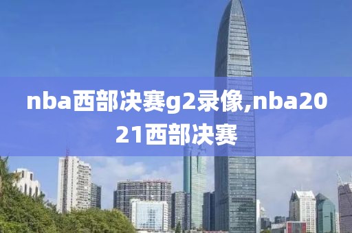 nba西部决赛g2录像,nba2021西部决赛