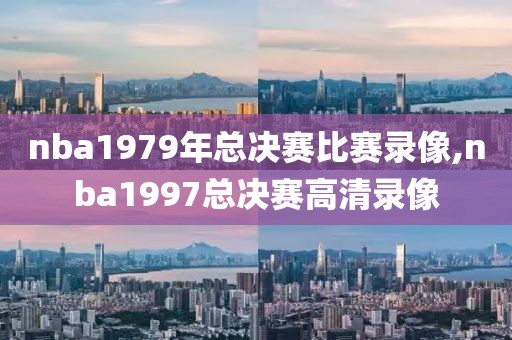 nba1979年总决赛比赛录像,nba1997总决赛高清录像