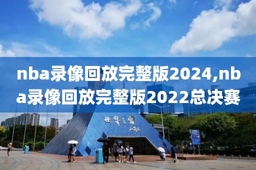 nba录像回放完整版2024,nba录像回放完整版2022总决赛