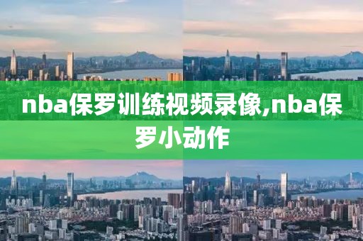 nba保罗训练视频录像,nba保罗小动作