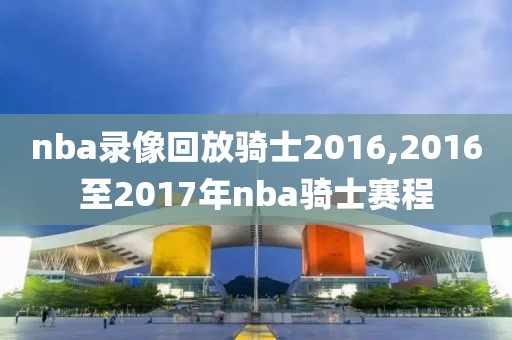 nba录像回放骑士2016,2016至2017年nba骑士赛程