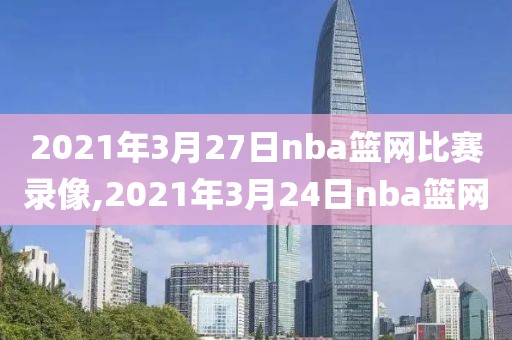 2021年3月27日nba篮网比赛录像,2021年3月24日nba篮网